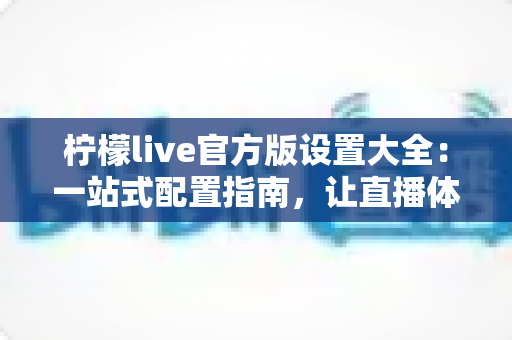 柠檬live官方版设置大全:一站式配置指南,让直播体验更顺畅 柠檬live官方版设置大全:一站式配置指南,让直播体验更顺畅