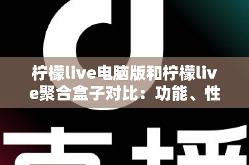 柠檬live电脑版和柠檬live聚合盒子对比：功能、性能与使用场景全解析