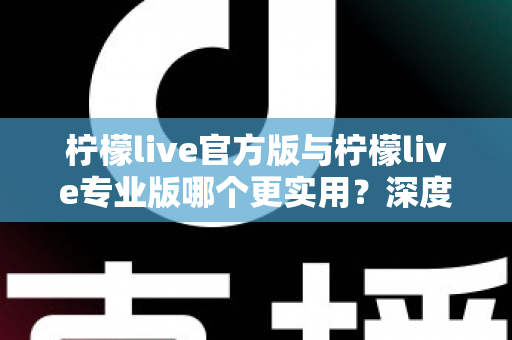 柠檬live官方版与柠檬live专业版哪个更实用？深度对比解析帮你选出最适合自己的版本