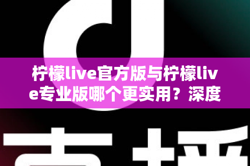 柠檬live官方版与柠檬live专业版哪个更实用？深度对比解析帮你选出最适合自己的版本