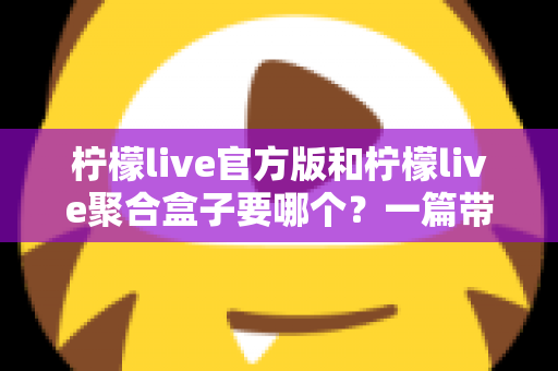 柠檬live官方版和柠檬live聚合盒子要哪个?一篇带你彻底搞懂的深度对比指南 柠檬live官方版和柠檬live聚合盒子要哪个?一篇带你彻底搞懂的深度对比指南
