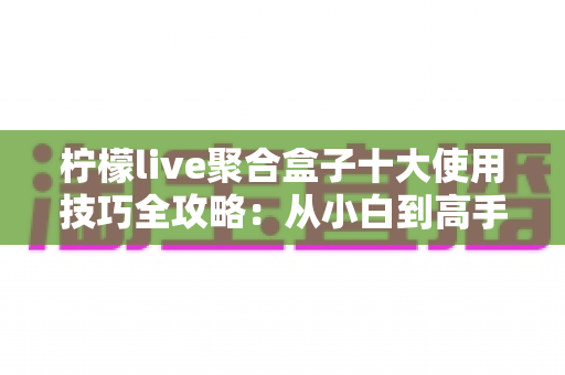 柠檬live聚合盒子十大使用技巧全攻略：从小白到高手的进阶指南，让观看体验效率翻倍