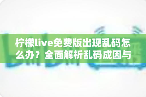 柠檬live免费版出现乱码怎么办？全面解析乱码成因与实用修复指南，轻松恢复正常显示