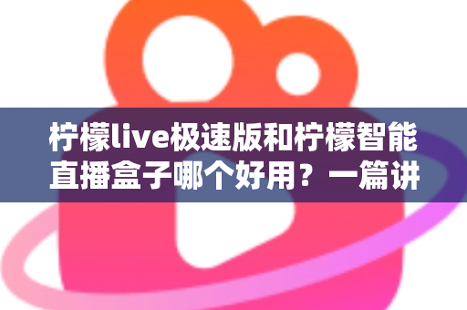 柠檬live极速版和柠檬智能直播盒子哪个好用？一篇讲透功能、体验与性价比的深度测评
