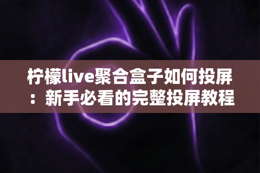柠檬live聚合盒子如何投屏:新手必看的完整投屏教程与技巧指南 柠檬live聚合盒子如何投屏:新手必看的完整投屏教程与技巧指南