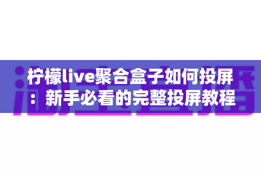 柠檬live聚合盒子如何投屏：新手必看的完整投屏教程与技巧指南