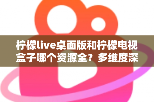 柠檬live桌面版和柠檬电视盒子哪个资源全？多维度深度对比与选择指南
