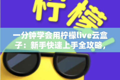 一分钟学会用柠檬live云盒子：新手快速上手全攻略，轻松畅享云端精彩内容