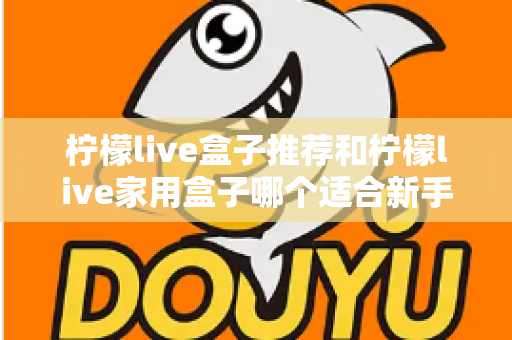 柠檬live盒子推荐和柠檬live家用盒子哪个适合新手?新手选购避坑指南一篇看懂 柠檬live盒子推荐和柠檬live家用盒子哪个适合新手?新手选购避坑指南一篇看懂