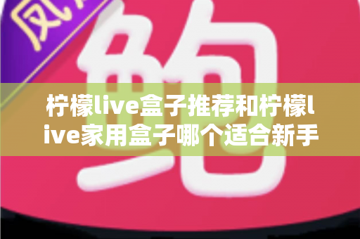 柠檬live盒子推荐和柠檬live家用盒子哪个适合新手?新手选购避坑指南一篇看懂 柠檬live盒子推荐和柠檬live家用盒子哪个适合新手?新手选购避坑指南一篇看懂