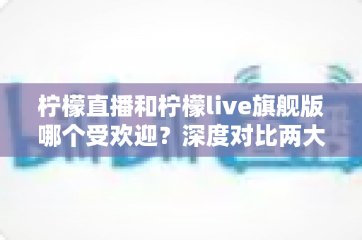 柠檬直播和柠檬live旗舰版哪个受欢迎?深度对比两大直播平台的用户口碑、功能差异与选择指南 柠檬直播和柠檬live旗舰版哪个受欢迎?深度对比两大直播平台的用户口碑、功能差异与选择指南
