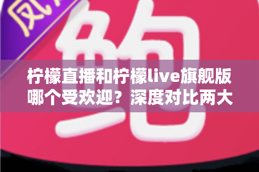 柠檬直播和柠檬live旗舰版哪个受欢迎?深度对比两大直播平台的用户口碑、功能差异与选择指南 柠檬直播和柠檬live旗舰版哪个受欢迎?深度对比两大直播平台的用户口碑、功能差异与选择指南