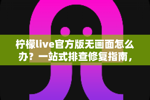 柠檬live官方版无画面怎么办?一站式排查修复指南,快速恢复观看体验 柠檬live官方版无画面怎么办?一站式排查修复指南,快速恢复观看体验