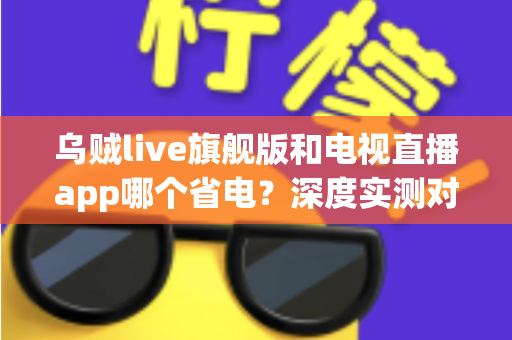 乌贼live旗舰版和电视直播app哪个省电？深度实测对比助你选对省电直播神器
