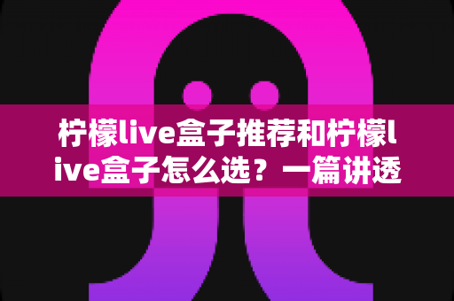柠檬live盒子推荐和柠檬live盒子怎么选？一篇讲透直播盒子选购门道的实用指南