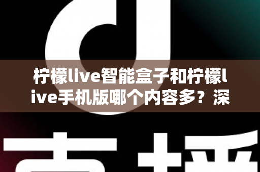 柠檬live智能盒子和柠檬live手机版哪个内容多?深度对比全解析帮你选对设备 柠檬live智能盒子和柠檬live手机版哪个内容多?深度对比全解析帮你选对设备