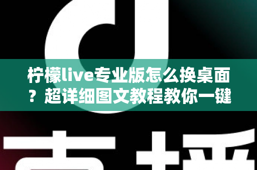 柠檬live专业版怎么换桌面？超详细图文教程教你一键更换个性化桌面背景