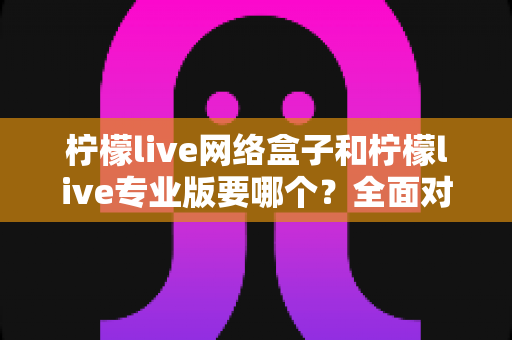 柠檬live网络盒子和柠檬live专业版要哪个?全面对比帮你做出明智选择 柠檬live网络盒子和柠檬live专业版要哪个?全面对比帮你做出明智选择