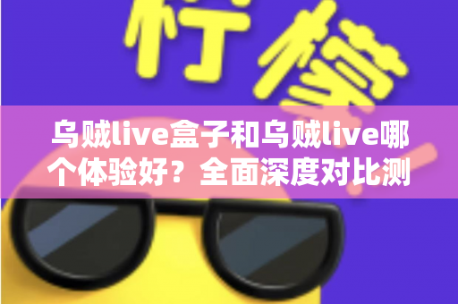 乌贼live盒子和乌贼live哪个体验好？全面深度对比测评，帮你找到最适合的直播利器