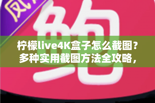 柠檬live4K盒子怎么截图?多种实用截图方法全攻略,轻松保存每一个精彩瞬间 柠檬live4K盒子怎么截图?多种实用截图方法全攻略,轻松保存每一个精彩瞬间