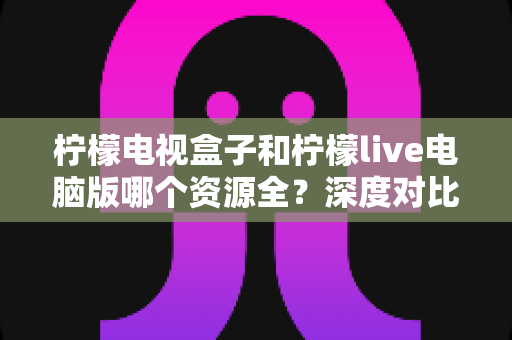 柠檬电视盒子和柠檬live电脑版哪个资源全?深度对比评测与实用选择指南 柠檬电视盒子和柠檬live电脑版哪个资源全?深度对比评测与实用选择指南