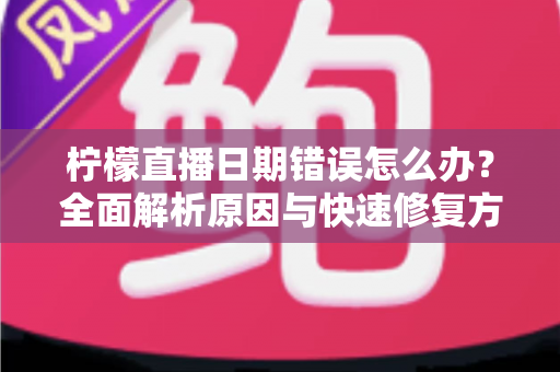 柠檬直播日期错误怎么办？全面解析原因与快速修复方法指南