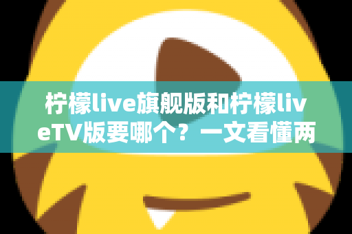 柠檬live旗舰版和柠檬liveTV版要哪个？一文看懂两大版本差异与最佳选择方案