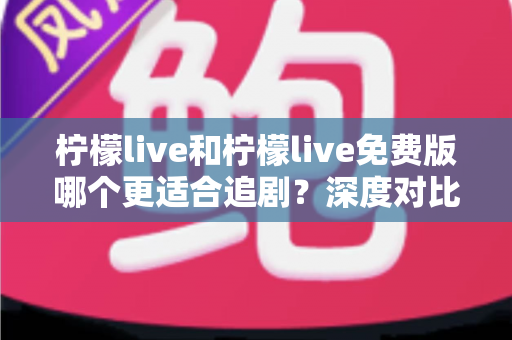 柠檬live和柠檬live免费版哪个更适合追剧？深度对比帮你找到最佳观影方案