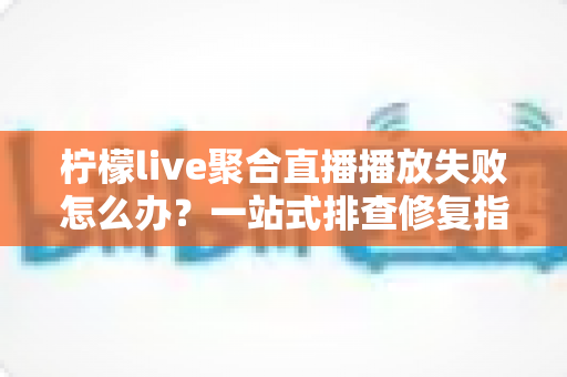 柠檬live聚合直播播放失败怎么办?一站式排查修复指南,快速恢复流畅观看体验 柠檬live聚合直播播放失败怎么办?一站式排查修复指南,快速恢复流畅观看体验