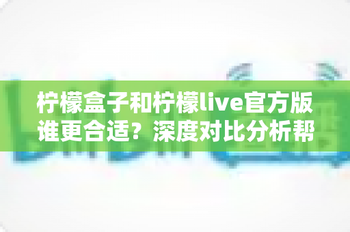 柠檬盒子和柠檬live官方版谁更合适?深度对比分析帮你找到最佳选择 柠檬盒子和柠檬live官方版谁更合适?深度对比分析帮你找到最佳选择