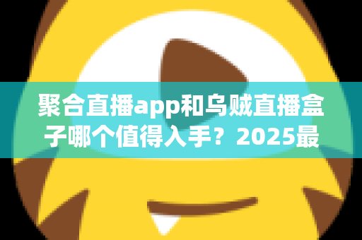 聚合直播app和乌贼直播盒子哪个值得入手?2025最新深度对比评测帮你选对不选贵 聚合直播app和乌贼直播盒子哪个值得入手?2025最新深度对比评测帮你选对不选贵