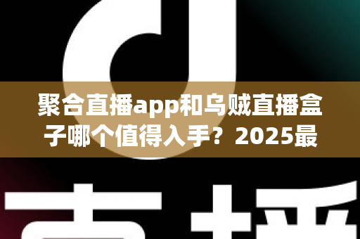 聚合直播app和乌贼直播盒子哪个值得入手？2025最新深度对比评测帮你选对不选贵