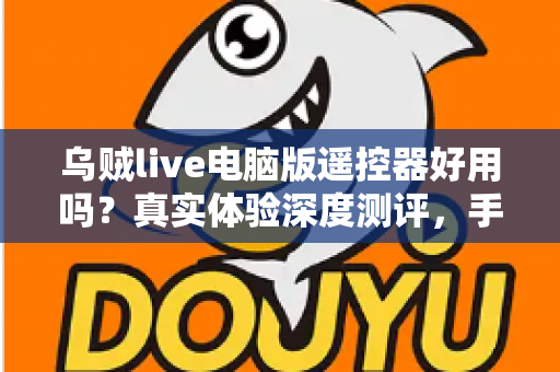 乌贼live电脑版遥控器好用吗？真实体验深度测评，手机控制直播神器全面解析