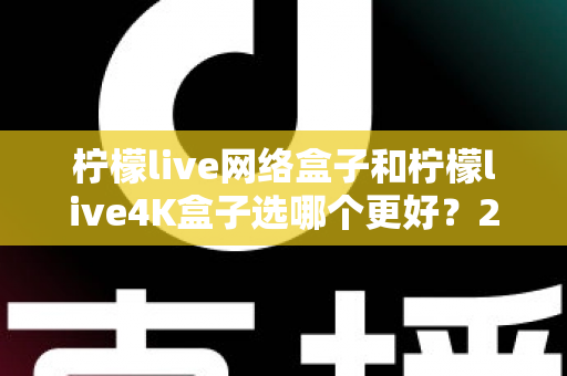 柠檬live网络盒子和柠檬live4K盒子选哪个更好？2025年最新选购指南帮你一次看懂