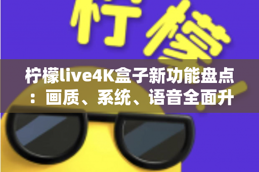 柠檬live4K盒子新功能盘点：画质、系统、语音全面升级，一文看懂值不值得入手