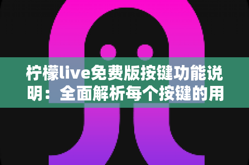 柠檬live免费版按键功能说明:全面解析每个按键的用途与使用技巧,让直播操作更轻松 柠檬live免费版按键功能说明:全面解析每个按键的用途与使用技巧,让直播操作更轻松
