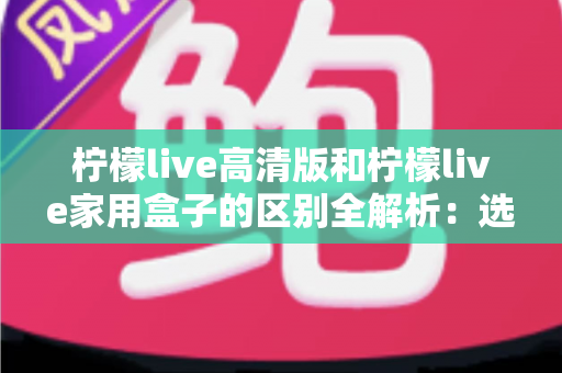 柠檬live高清版和柠檬live家用盒子的区别全解析:选对产品让家庭观影体验翻倍 柠檬live高清版和柠檬live家用盒子的区别全解析:选对产品让家庭观影体验翻倍