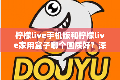 柠檬live手机版和柠檬live家用盒子哪个画质好?深度对比解析助你选出最佳观影方案 柠檬live手机版和柠檬live家用盒子哪个画质好?深度对比解析助你选出最佳观影方案