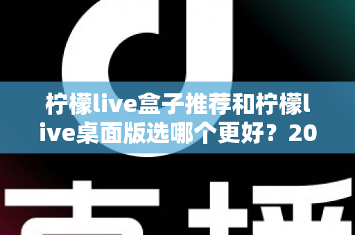 柠檬live盒子推荐和柠檬live桌面版选哪个更好?2025最全对比指南帮你一次选对 柠檬live盒子推荐和柠檬live桌面版选哪个更好?2025最全对比指南帮你一次选对