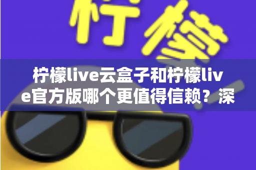 柠檬live云盒子和柠檬live官方版哪个更值得信赖?深度对比分析与安全选择指南 柠檬live云盒子和柠檬live官方版哪个更值得信赖?深度对比分析与安全选择指南
