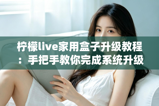 柠檬live家用盒子升级教程:手把手教你完成系统升级,让设备焕然一新 柠檬live家用盒子升级教程:手把手教你完成系统升级,让设备焕然一新