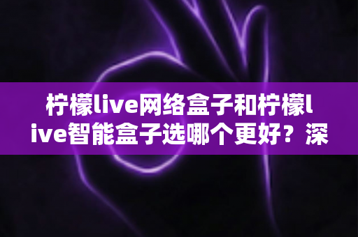 柠檬live网络盒子和柠檬live智能盒子选哪个更好?深度对比评测帮你一次做出正确选择 柠檬live网络盒子和柠檬live智能盒子选哪个更好?深度对比评测帮你一次做出正确选择