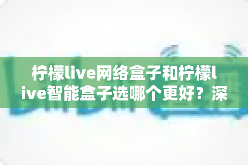 柠檬live网络盒子和柠檬live智能盒子选哪个更好?深度对比评测帮你一次做出正确选择 柠檬live网络盒子和柠檬live智能盒子选哪个更好?深度对比评测帮你一次做出正确选择