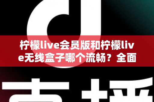 柠檬live会员版和柠檬live无线盒子哪个流畅？全面深度对比评测，帮你找到最顺滑的观影体验方案