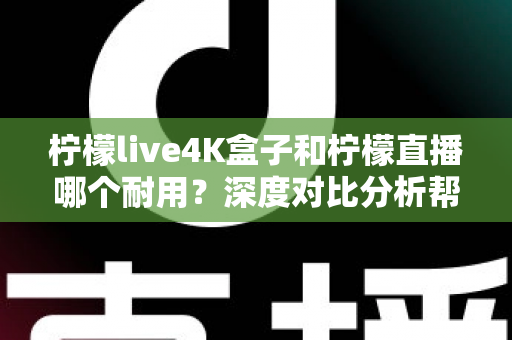 柠檬live4K盒子和柠檬直播哪个耐用?深度对比分析帮你选对不后悔 柠檬live4K盒子和柠檬直播哪个耐用?深度对比分析帮你选对不后悔