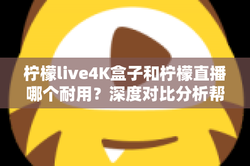柠檬live4K盒子和柠檬直播哪个耐用？深度对比分析帮你选对不后悔