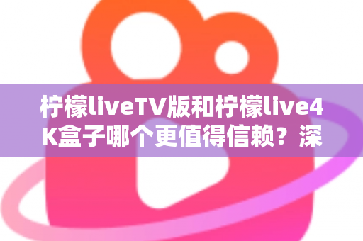 柠檬liveTV版和柠檬live4K盒子哪个更值得信赖?深度对比测评助你选对不踩坑 柠檬liveTV版和柠檬live4K盒子哪个更值得信赖?深度对比测评助你选对不踩坑