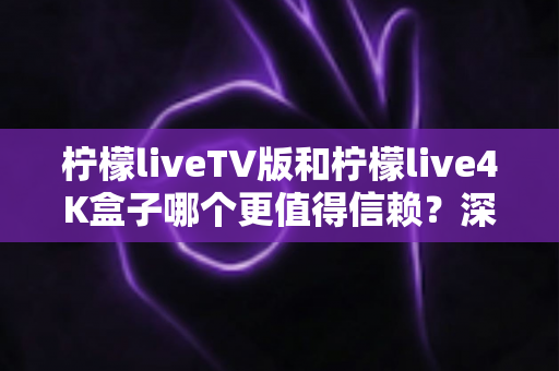 柠檬liveTV版和柠檬live4K盒子哪个更值得信赖？深度对比测评助你选对不踩坑