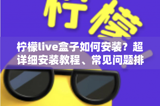 柠檬live盒子如何安装?超详细安装教程、常见问题排查与实用技巧一文搞定 柠檬live盒子如何安装?超详细安装教程、常见问题排查与实用技巧一文搞定