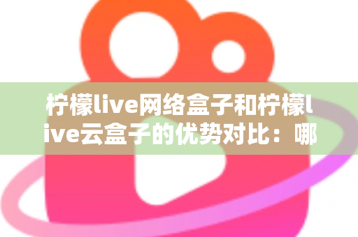柠檬live网络盒子和柠檬live云盒子的优势对比:哪款电视盒子更能提升你的家庭观影体验? 柠檬live网络盒子和柠檬live云盒子的优势对比:哪款电视盒子更能提升你的家庭观影体验?